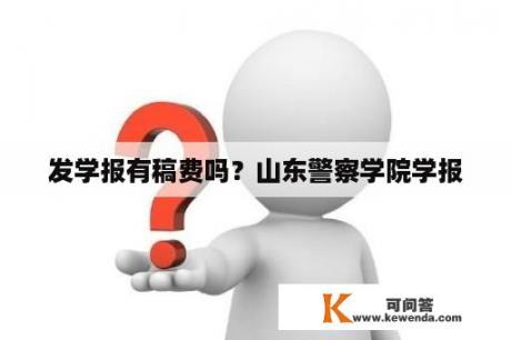 发学报有稿费吗？山东警察学院学报