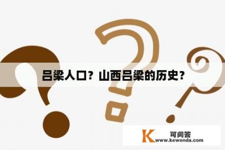 吕梁人口？山西吕梁的历史？