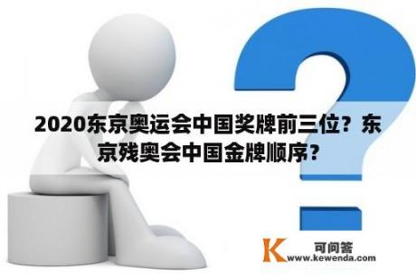 2020东京奥运会中国奖牌前三位？东京残奥会中国金牌顺序？