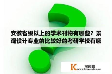 安徽省级以上的学术刊物有哪些？景观设计专业的比较好的考研学校有哪些？