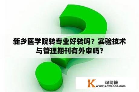 新乡医学院转专业好转吗？实验技术与管理期刊有外审吗？