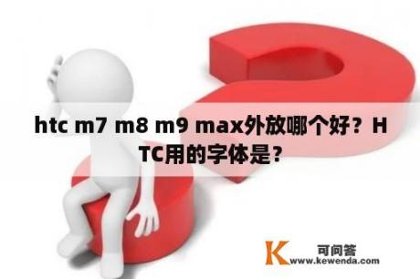 htc m7 m8 m9 max外放哪个好？HTC用的字体是？