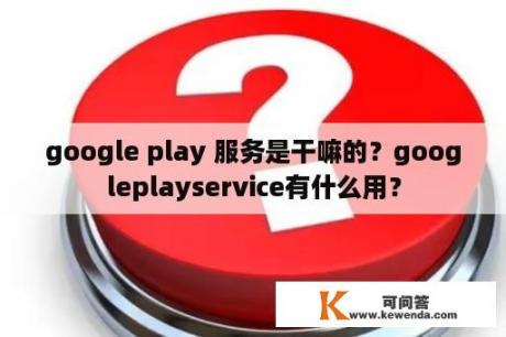 google play 服务是干嘛的？googleplayservice有什么用？