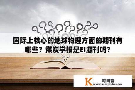 国际上核心的地球物理方面的期刊有哪些？煤炭学报是EI源刊吗？