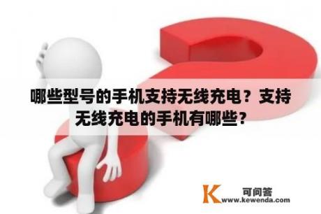 哪些型号的手机支持无线充电？支持无线充电的手机有哪些？