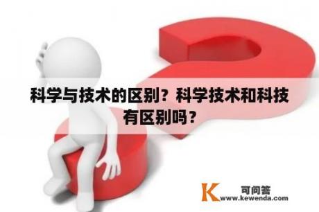 科学与技术的区别？科学技术和科技有区别吗？