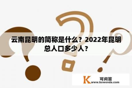 云南昆明的简称是什么？2022年昆明总人口多少人？