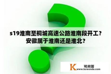 s19淮南至桐城高速公路淮南段开工？安徽属于淮南还是淮北？