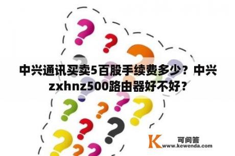 中兴通讯买卖5百股手续费多少？中兴zxhnz500路由器好不好？