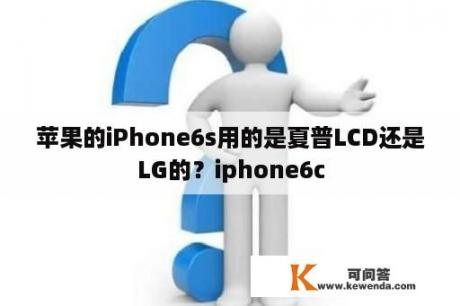苹果的iPhone6s用的是夏普LCD还是LG的？iphone6c