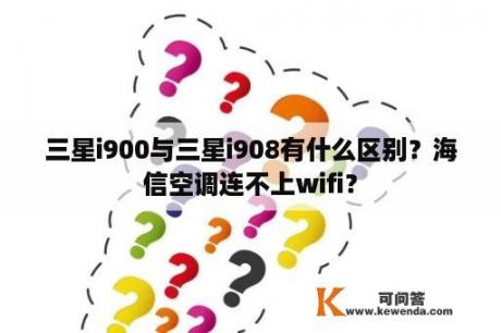 三星i900与三星i908有什么区别？海信空调连不上wifi？