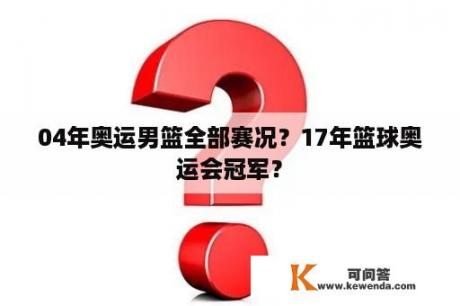 04年奥运男篮全部赛况？17年篮球奥运会冠军？