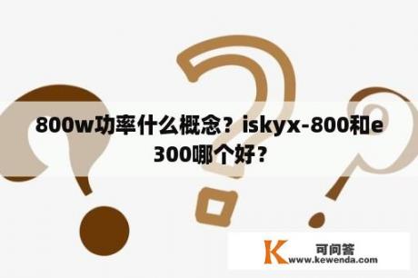 800w功率什么概念？iskyx-800和e300哪个好？