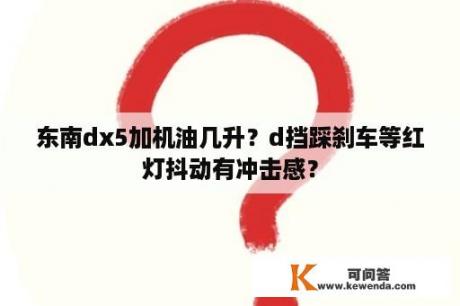 东南dx5加机油几升？d挡踩刹车等红灯抖动有冲击感？