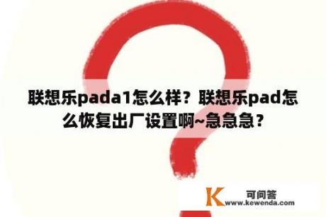 联想乐pada1怎么样？联想乐pad怎么恢复出厂设置啊~急急急？