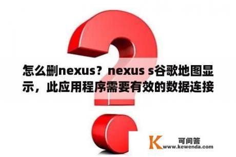 怎么删nexus？nexus s谷歌地图显示，此应用程序需要有效的数据连接？