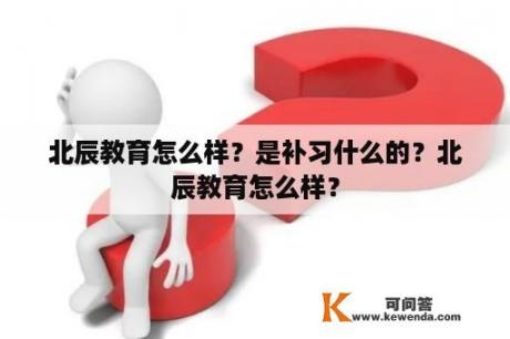 北辰教育怎么样？是补习什么的？北辰教育怎么样？