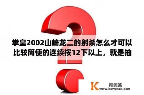 拳皇2002山崎龙二的射杀怎么才可以比较简便的连续按12下以上，就是抽鞭子那招？kof2002