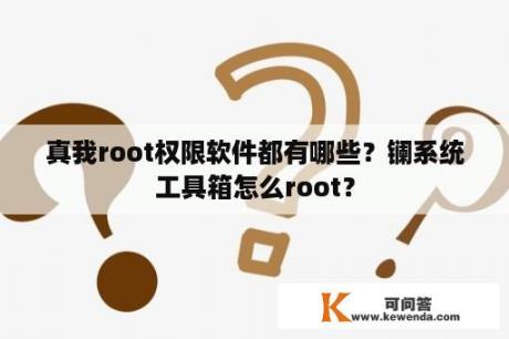 真我root权限软件都有哪些？镧系统工具箱怎么root？