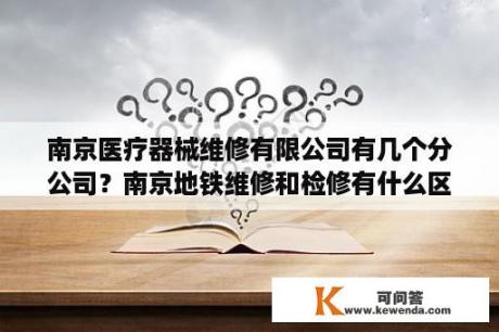 南京医疗器械维修有限公司有几个分公司？南京地铁维修和检修有什么区别？