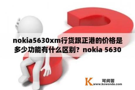 nokia5630xm行货跟正港的价格是多少功能有什么区别？nokia 5630