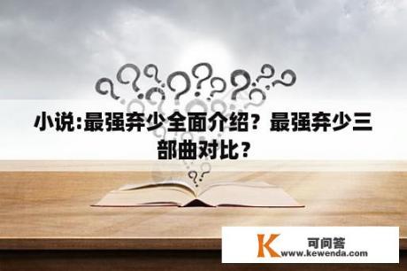 小说:最强弃少全面介绍？最强弃少三部曲对比？