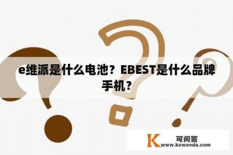 e维派是什么电池？EBEST是什么品牌手机？