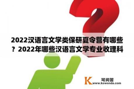 2022汉语言文学类保研夏令营有哪些？2022年哪些汉语言文学专业收理科生？