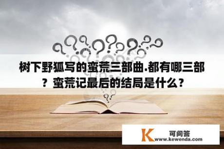 树下野狐写的蛮荒三部曲.都有哪三部？蛮荒记最后的结局是什么？