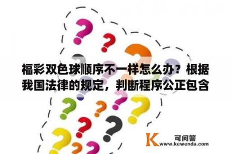 福彩双色球顺序不一样怎么办？根据我国法律的规定，判断程序公正包含有哪些基本原则？