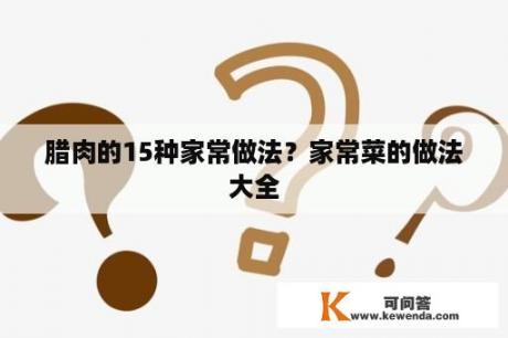 腊肉的15种家常做法？家常菜的做法大全