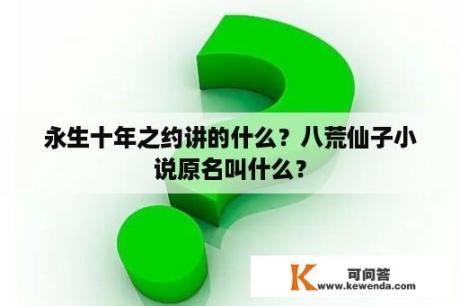 永生十年之约讲的什么？八荒仙子小说原名叫什么？