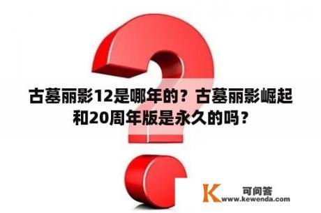 古墓丽影12是哪年的？古墓丽影崛起和20周年版是永久的吗？