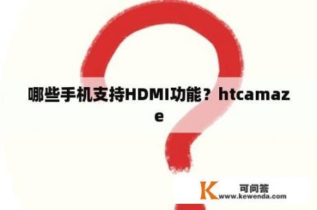 哪些手机支持HDMI功能？htcamaze