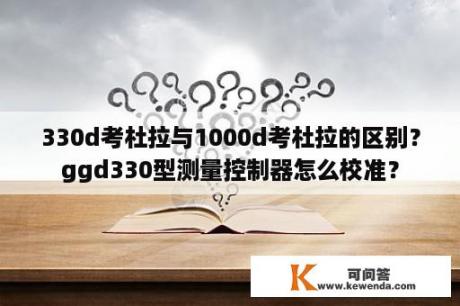 330d考杜拉与1000d考杜拉的区别？ggd330型测量控制器怎么校准？