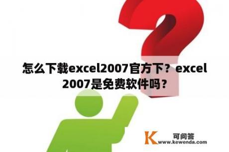 怎么下载excel2007官方下？excel2007是免费软件吗？