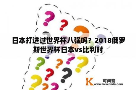 日本打进过世界杯八强吗？2018俄罗斯世界杯日本vs比利时