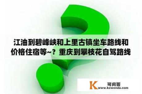 江油到碧峰峡和上里古镇坐车路线和价格住宿等~？重庆到攀枝花自驾路线？