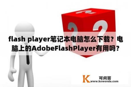 flash player笔记本电脑怎么下载？电脑上的AdobeFlashPlayer有用吗？可不可以卸载了？