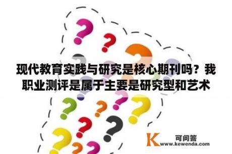 现代教育实践与研究是核心期刊吗？我职业测评是属于主要是研究型和艺术型，还有点社会型适合从事什么职业？