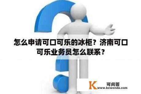 怎么申请可口可乐的冰柜？济南可口可乐业务员怎么联系？