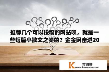 推荐几个可以投稿的网站呗，就是一些短篇小散文之类的？金金网奋进2020新春网络寄语怎么用手机投稿www.njggw.org？