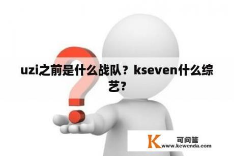 uzi之前是什么战队？kseven什么综艺？