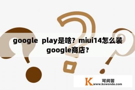 google  play是啥？miui14怎么装google商店？