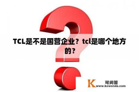 TCL是不是国营企业？tcl是哪个地方的？