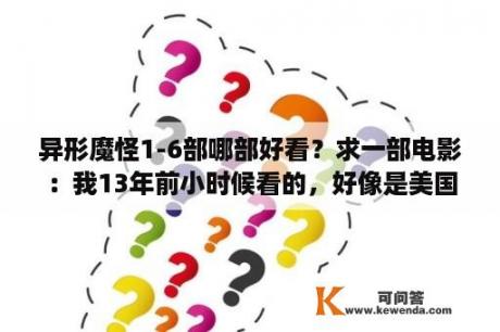 异形魔怪1-6部哪部好看？求一部电影：我13年前小时候看的，好像是美国的恐怖片，讲的是怪物，不是鬼。有个片头，一个小女孩玩？