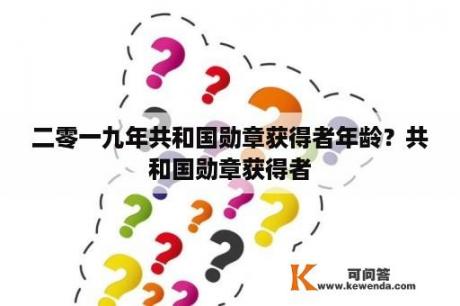 二零一九年共和国勋章获得者年龄？共和国勋章获得者