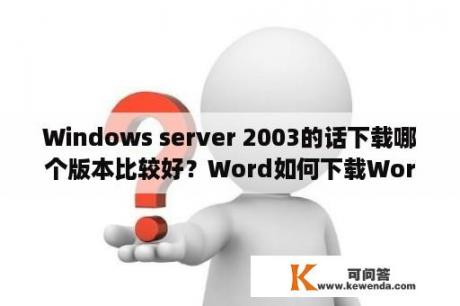 Windows server 2003的话下载哪个版本比较好？Word如何下载Word2003/2007/2010/2013兼容包？