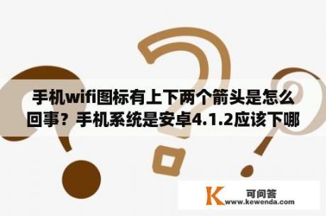 手机wifi图标有上下两个箭头是怎么回事？手机系统是安卓4.1.2应该下哪个版本的微信？