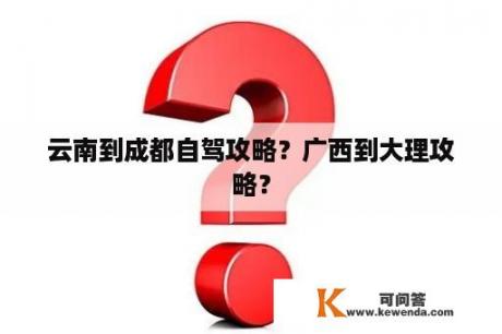 云南到成都自驾攻略？广西到大理攻略？